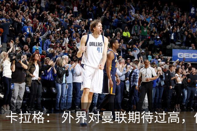 卡拉格： 外界对曼联期待过高，但其后防线基本还是五年前的班底
