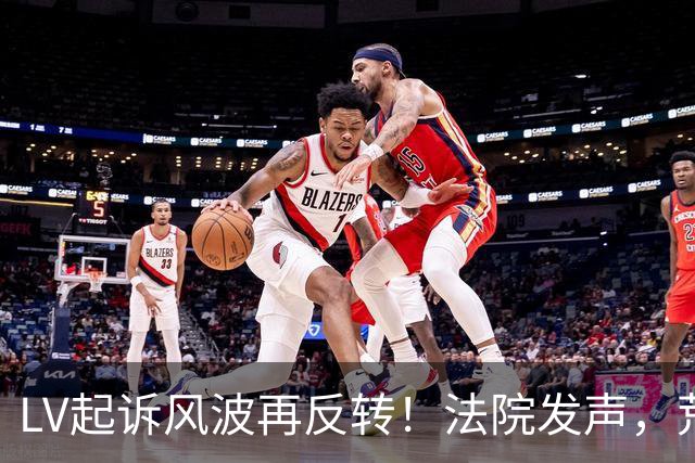LV起诉风波再反转！法院发声，荒谬一幕出现，原来我们都被骗了